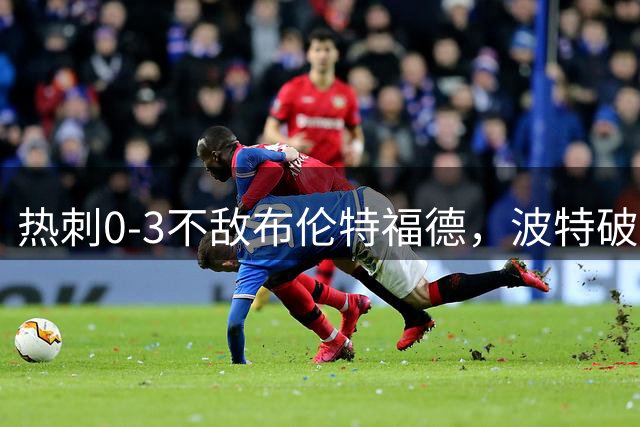 热刺0-3不敌布伦特福德，波特破门，雅内尔特、卡约德建功