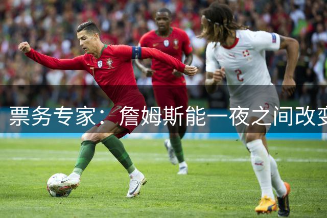 票务专家：詹姆斯能一夜之间改变球票需求 新赛季76人门票最抢手