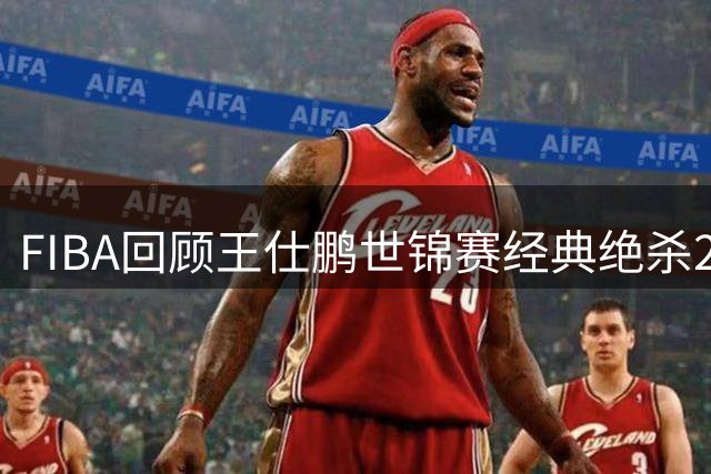 FIBA回顾王仕鹏世锦赛经典绝杀20周年